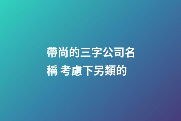 帶尚的三字公司名稱 考慮下另類的-第1張-公司起名-玄機派